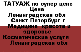 ТАТУАЖ по супер-цене !!!!!! › Цена ­ 5 000 - Ленинградская обл., Санкт-Петербург г. Медицина, красота и здоровье » Косметические услуги   . Ленинградская обл.